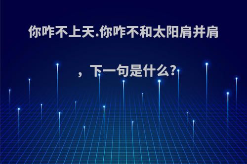 你咋不上天.你咋不和太阳肩并肩，下一句是什么?