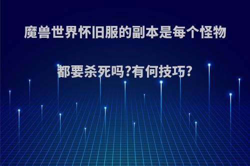 魔兽世界怀旧服的副本是每个怪物都要杀死吗?有何技巧?