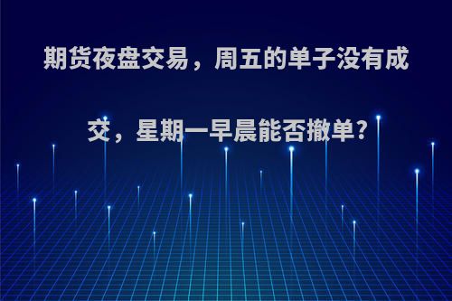 期货夜盘交易，周五的单子没有成交，星期一早晨能否撤单?
