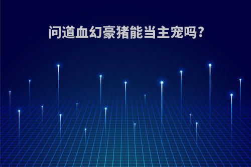 问道血幻豪猪能当主宠吗?