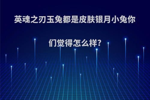 英魂之刃玉兔都是皮肤银月小兔你们觉得怎么样?