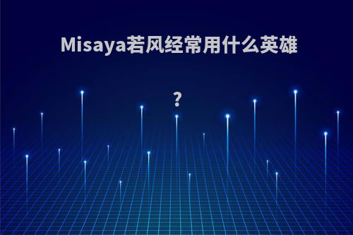 Misaya若风经常用什么英雄?