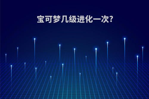 宝可梦几级进化一次?