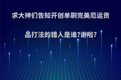 求大神们告知开创单刷完美厄运贡品打法的猎人是谁?谢啦?