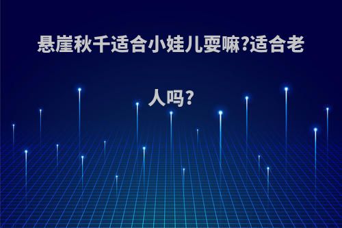 悬崖秋千适合小娃儿耍嘛?适合老人吗?