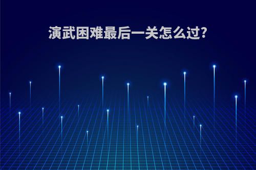 演武困难最后一关怎么过?