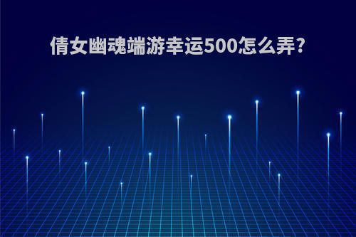 倩女幽魂端游幸运500怎么弄?