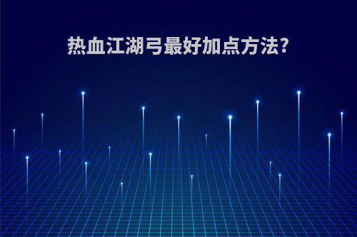热血江湖弓最好加点方法?