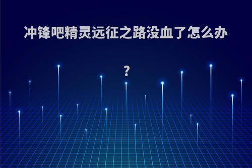 冲锋吧精灵远征之路没血了怎么办?