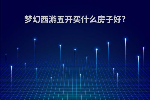 梦幻西游五开买什么房子好?