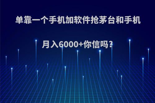 单靠一个手机加软件抢茅台和手机月入6000+你信吗?