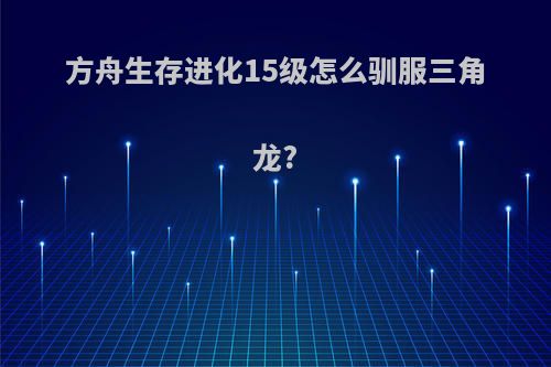 方舟生存进化15级怎么驯服三角龙?