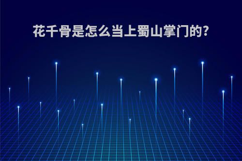 花千骨是怎么当上蜀山掌门的?