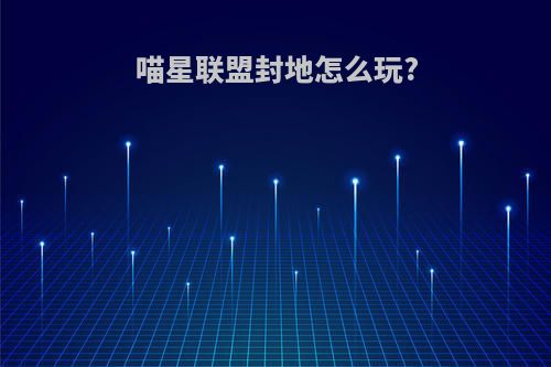 喵星联盟封地怎么玩?