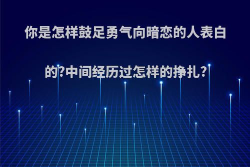 你是怎样鼓足勇气向暗恋的人表白的?中间经历过怎样的挣扎?