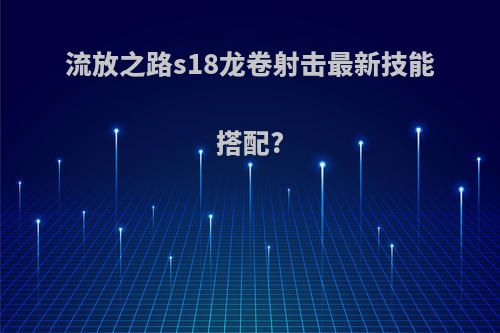 流放之路s18龙卷射击最新技能搭配?