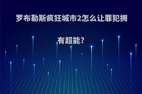 罗布勒斯疯狂城市2怎么让罪犯拥有超能?