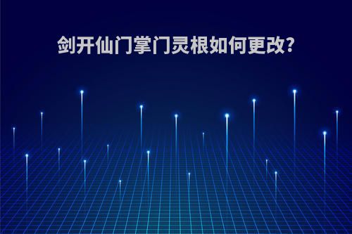 剑开仙门掌门灵根如何更改?