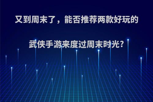 又到周末了，能否推荐两款好玩的武侠手游来度过周末时光?