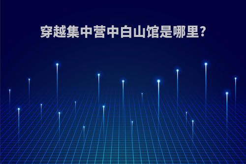 穿越集中营中白山馆是哪里?