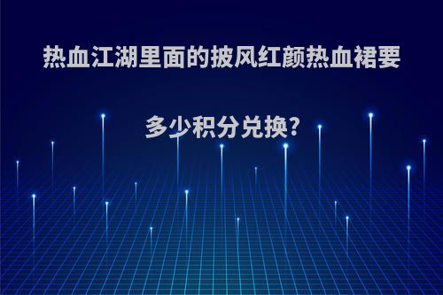 热血江湖里面的披风红颜热血裙要多少积分兑换?