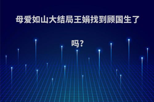 母爱如山大结局王娟找到顾国生了吗?